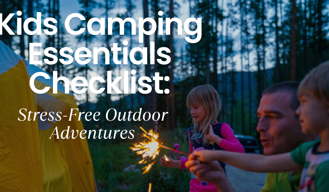 Kids Camping Essentials Checklist: What Every Family Needs for Stress-Free Outdoor Adventures